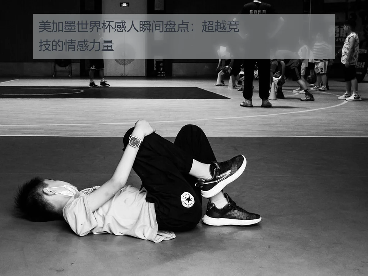 美加墨世界杯感人瞬间盘点：超越竞技的情感力量