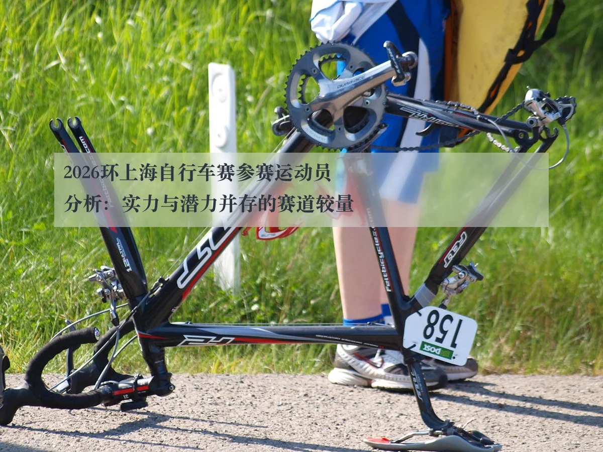 2026环上海自行车赛参赛运动员分析:实力与潜力并存的赛道较量